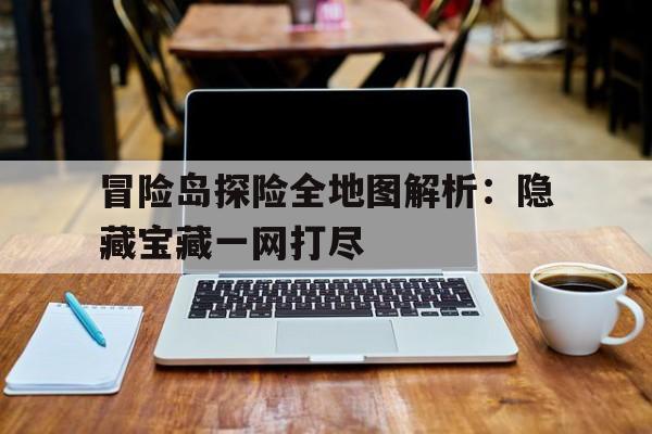冒险岛探险全地图解析：隐藏宝藏一网打尽